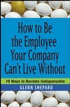 How to Be the Employee Your Company Can't Live Without: 18 Ways to Become Indispensable (0471751804) cover image