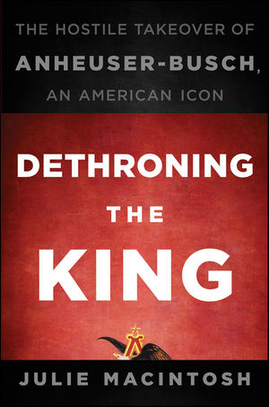 Book Cover Image for Dethroning the King: The Hostile Takeover of Anheuser-Busch, an American Icon