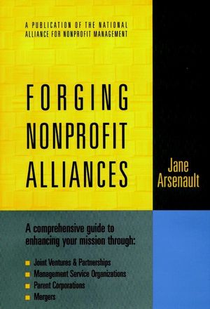 Forging Nonprofit Alliances: A Comprehensive Guide to Enhancing Your Mission Through Joint Ventures & Partnerships, Management Service Organizations, Parent Corporations, and Mergers (0787910031) cover image