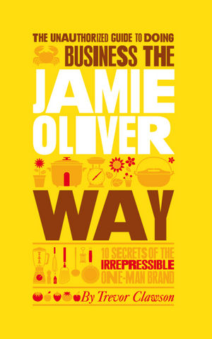 The Unauthorized Guide To Doing Business the Jamie Oliver Way: 10 Secrets of the Irrepressible One-Man Brand (0857080334) cover image