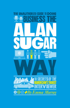 The Unauthorized Guide To Doing Business the Alan Sugar Way: 10 Secrets of the Boardroom's Toughest Interviewer (0857080857) cover image