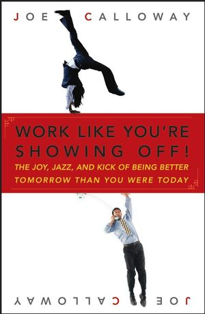 Work Like You're Showing Off!: The Joy, Jazz, and Kick of Being Better Tomorrow Than You Were Today (0470116269) cover image