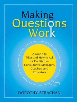 Making Questions Work: A Guide to How and What to Ask for Facilitators, Consultants, Managers, Coaches, and Educators (0787987271) cover image