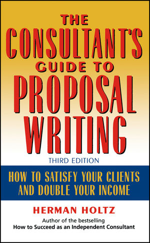 The Consultant's Guide to Proprosal Writing: How to Satisfy Your Clients and Double Your Income, 3rd Edition (0471249173) cover image