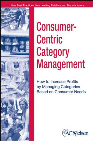 Consumer-Centric Category Management : How to Increase Profits Managing Categories based on Consumer Needs