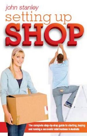 Setting Up Shop: The Complete Step by Step Guide to Starting and Running a Successful Retail Business in Australia