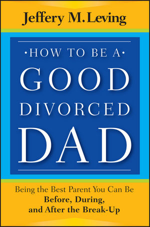 How to be a Good Divorced Dad Being the Best Parent You Can Be Before During and After the Break-Up 