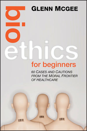 Bioethics for Beginners: 60 Cases and Cautions from the Moral Frontier of Healthcare