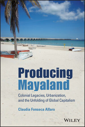Producing Mayaland: Colonial Legacies, Urbanization, and the Unfolding of Global Capitalism
