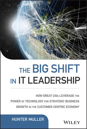 The Big Shift in IT Leadership: How Great CIOs Leverage the Power of Technology for Strategic Business Growth in the Customer-Centric Economy