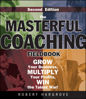 The Masterful Coaching Fieldbook: Grow Your Business, Multiply Your Profits, Win the Talent War!, 2nd Edition