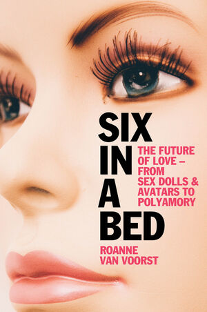 Six in a Bed: The Future of Love - from Sex Dolls and Avatars to Polyamory