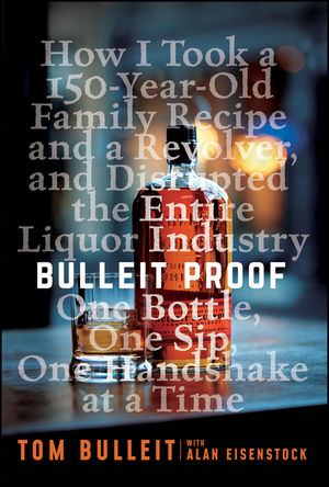 Bulleit Proof: How I Took a 200-Year-Old Family Recipe and a Revolver, and Disrupted the Entire Liquor Industry One Bottle, One Sip, One Handshake at a Time