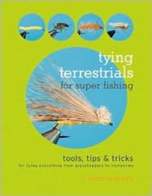 Tying Terrestrials for Super Fishing: Tools, Tricks and Tips for Tying Everything from Grasshoppers to Inchworms