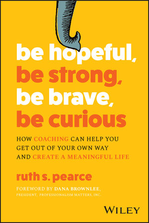Be Hopeful, Be Strong, Be Brave, Be Curious: How Coaching Can Help You Get Out of Your Own Way and Create A Meaningful Life