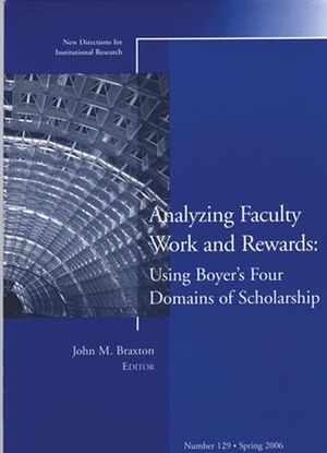 Analyzing Faculty Work and Rewards: Using Boyer's Four Domains of Scholarship: New Directions for Institutional Research, Number 129
