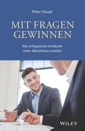 Mit Fragen gewinnen: Wie erfolgreiche Verkäufer mehr Abschlüsse erzielen : Wie erfolgreiche Verkäufer mehr Abschlüsse erzielen