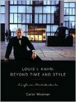 Louis I. Kahn: Beyond Time and Style: A Life in Architecture