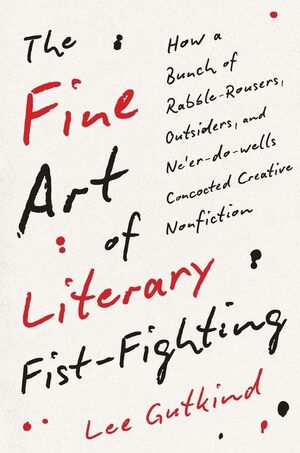 The Fine Art of Literary Fist-Fighting: How a Bunch of Rabble-Rousers, Outsiders, and Ne&#8217;er-do-wells Concocted Creative Nonfiction