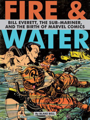 Fire & Water: Bill Everett, The Sub-Mariner and the Birth of Marvel Comics