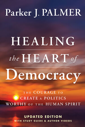 Healing the Heart of Democracy: The Courage To Create a Politics Worthy Of The Human Spirit, Updated Edition, 2024 cover image