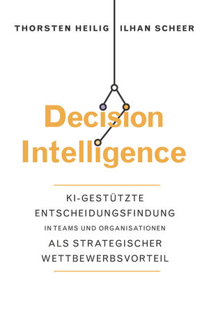 Decision Intelligence: KI-gest&uuml;tzte Entscheidungsfindung in Teams und Organisationen als strategischer Wettbewerbsvorteil