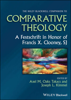 The Wiley Blackwell Companion to Comparative Theology: A Festschrift in Honor of Francis X. Clooney, SJ