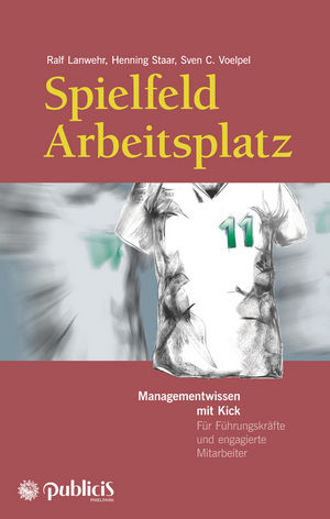 Spielfeld Arbeitsplatz Managementwissen mit Kick: Für Führungskräfte und engagierte Mitarbeiter, 2. Auflage