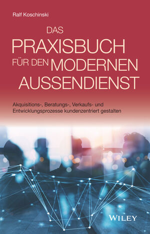 Das Praxisbuch f&uuml;r den modernen Au&szlig;endienst: Akquisitions-, Beratungs-, Verkaufs- und Entwicklungsprozesse kundenzentriert gestalten