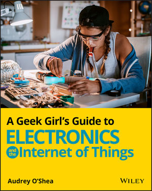 A Geek Girl's Guide to Electronic and the Internet of Things by Audrey O'Shea