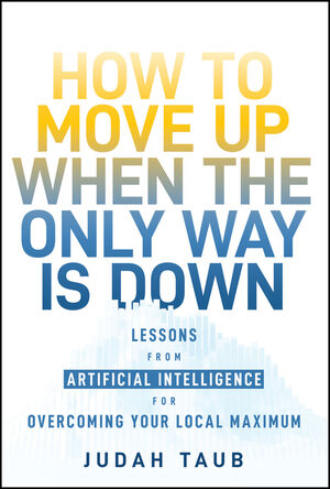 How to Move Up When the Only Way is Down: 8 Lessons from Artificial Intelligence for Overcoming Your Local Maximum