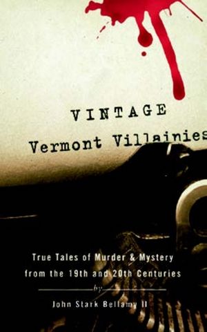 Vintage Vermont Villainies: True Tales of Murder & Mystery from the 19th and 20th Centuries
